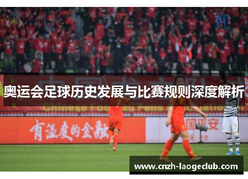 奥运会足球历史发展与比赛规则深度解析