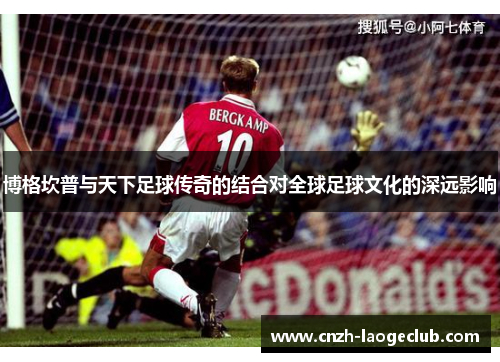 博格坎普与天下足球传奇的结合对全球足球文化的深远影响 博格坎普与天下足球传奇的结合对全球足球文化的深远影响