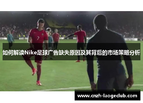 如何解读Nike足球广告缺失原因及其背后的市场策略分析 如何解读Nike足球广告缺失原因及其背后的市场策略分析
