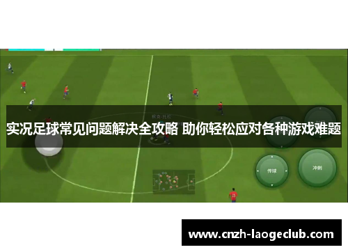 实况足球常见问题解决全攻略 助你轻松应对各种游戏难题 实况足球常见问题解决全攻略 助你轻松应对各种游戏难题