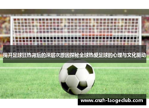 揭开足球狂热背后的深层次原因探秘全球热爱足球的心理与文化驱动 揭开足球狂热背后的深层次原因探秘全球热爱足球的心理与文化驱动