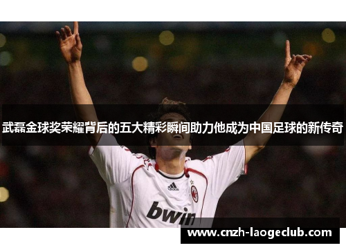 武磊金球奖荣耀背后的五大精彩瞬间助力他成为中国足球的新传奇 武磊金球奖荣耀背后的五大精彩瞬间助力他成为中国足球的新传奇