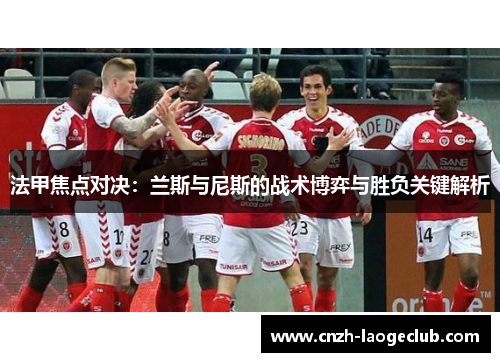 法甲焦点对决:兰斯与尼斯的战术博弈与胜负关键解析 法甲焦点对决:兰斯与尼斯的战术博弈与胜负关键解析