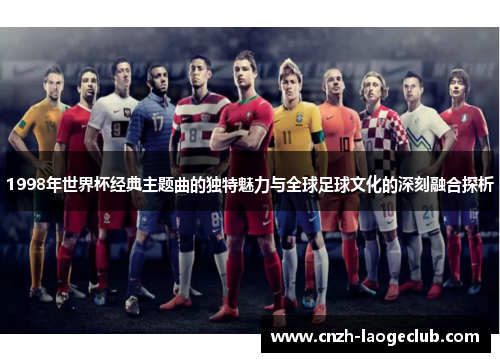 1998年世界杯经典主题曲的独特魅力与全球足球文化的深刻融合探析