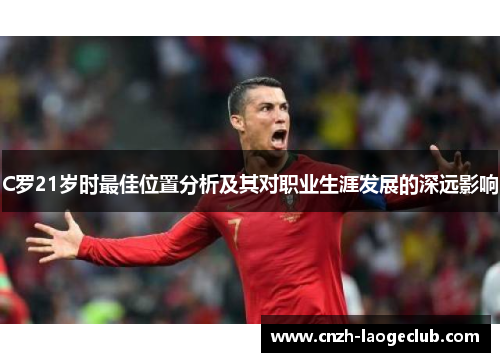 C罗21岁时最佳位置分析及其对职业生涯发展的深远影响 C罗21岁时最佳位置分析及其对职业生涯发展的深远影响