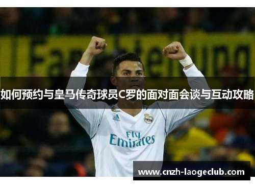 如何预约与皇马传奇球员C罗的面对面会谈与互动攻略