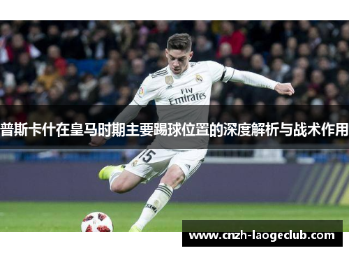 普斯卡什在皇马时期主要踢球位置的深度解析与战术作用