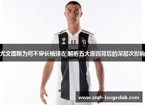 尤文图斯为何不穿长袖球衣 解析五大原因背后的深层次影响 尤文图斯为何不穿长袖球衣 解析五大原因背后的深层次影响