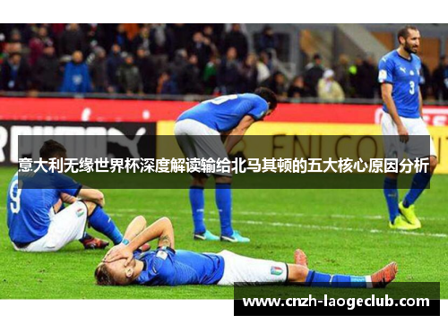意大利无缘世界杯深度解读输给北马其顿的五大核心原因分析 意大利无缘世界杯深度解读输给北马其顿的五大核心原因分析