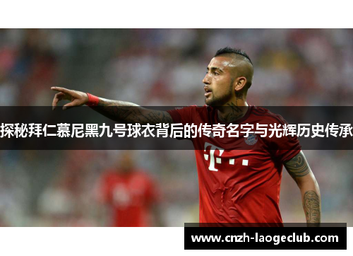 探秘拜仁慕尼黑九号球衣背后的传奇名字与光辉历史传承 探秘拜仁慕尼黑九号球衣背后的传奇名字与光辉历史传承
