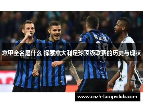 意甲全名是什么 探索意大利足球顶级联赛的历史与现状 意甲全名是什么 探索意大利足球顶级联赛的历史与现状