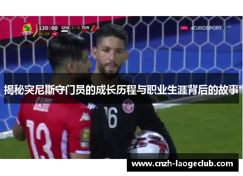 揭秘突尼斯守门员的成长历程与职业生涯背后的故事 揭秘突尼斯守门员的成长历程与职业生涯背后的故事