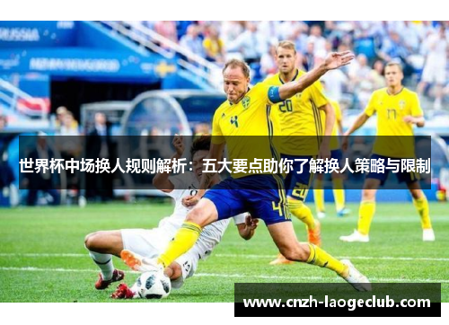 世界杯中场换人规则解析:五大要点助你了解换人策略与限制 世界杯中场换人规则解析:五大要点助你了解换人策略与限制