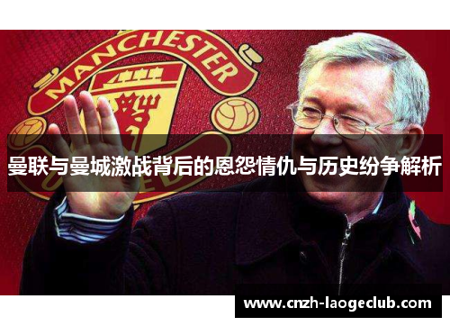 曼联与曼城激战背后的恩怨情仇与历史纷争解析