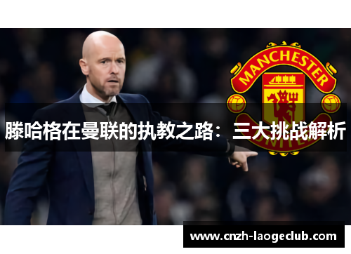 滕哈格在曼联的执教之路：三大挑战解析