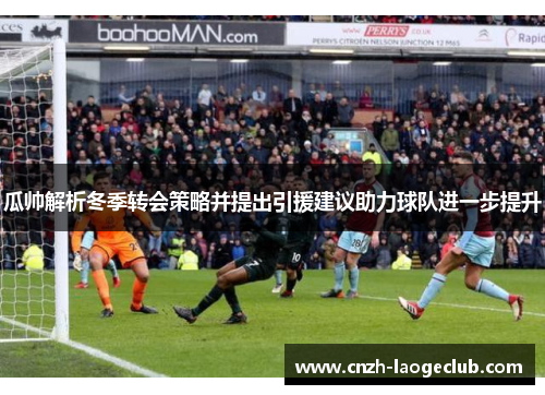 瓜帅解析冬季转会策略并提出引援建议助力球队进一步提升 瓜帅解析冬季转会策略并提出引援建议助力球队进一步提升