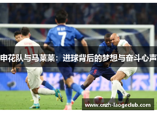 申花队与马莱莱:进球背后的梦想与奋斗心声 申花队与马莱莱:进球背后的梦想与奋斗心声