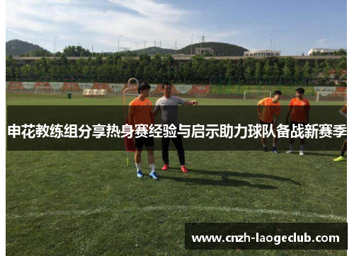 申花教练组分享热身赛经验与启示助力球队备战新赛季 申花教练组分享热身赛经验与启示助力球队备战新赛季