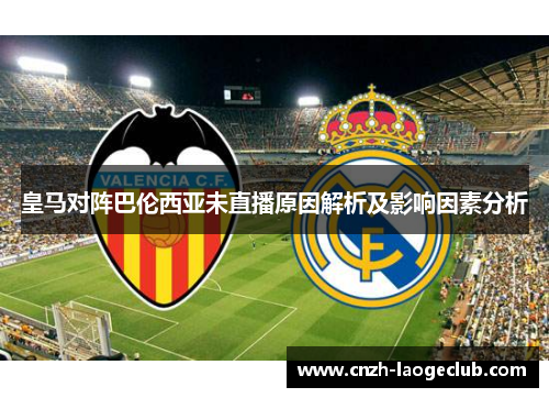 皇马对阵巴伦西亚未直播原因解析及影响因素分析