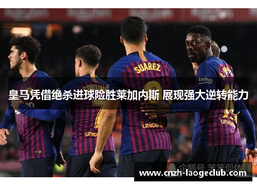 皇马凭借绝杀进球险胜莱加内斯 展现强大逆转能力 皇马凭借绝杀进球险胜莱加内斯 展现强大逆转能力