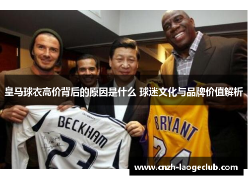 皇马球衣高价背后的原因是什么 球迷文化与品牌价值解析 皇马球衣高价背后的原因是什么 球迷文化与品牌价值解析