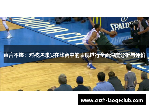 直言不讳：对被选球员在比赛中的表现进行全面深度分析与评价