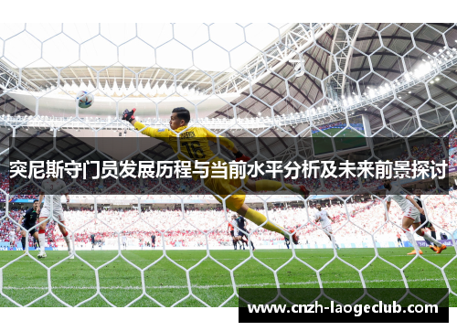 突尼斯守门员发展历程与当前水平分析及未来前景探讨