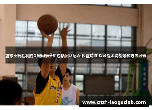 篮球比赛胜利的关键因素分析包括团队配合 投篮精准 以及战术调整等多方面因素