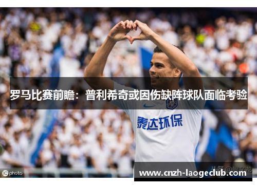 罗马比赛前瞻：普利希奇或因伤缺阵球队面临考验