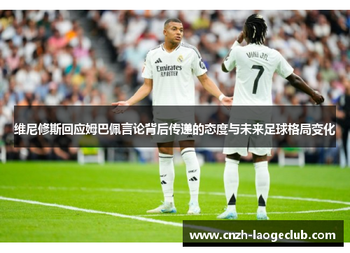 维尼修斯回应姆巴佩言论背后传递的态度与未来足球格局变化