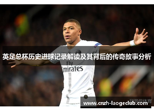英足总杯历史进球记录解读及其背后的传奇故事分析 英足总杯历史进球记录解读及其背后的传奇故事分析