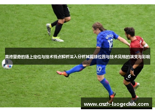 莫德里奇的场上定位与技术特点解析深入分析其踢球位置与技术风格的演变与影响
