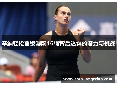 辛纳轻松晋级澳网16强背后透露的潜力与挑战 辛纳轻松晋级澳网16强背后透露的潜力与挑战