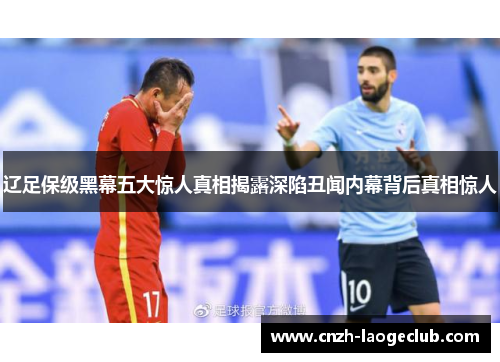 辽足保级黑幕五大惊人真相揭露深陷丑闻内幕背后真相惊人