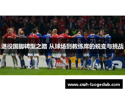 退役国脚转型之路 从球场到教练席的蜕变与挑战