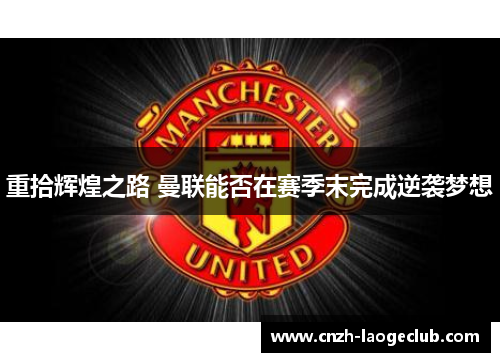 重拾辉煌之路 曼联能否在赛季末完成逆袭梦想 重拾辉煌之路 曼联能否在赛季末完成逆袭梦想