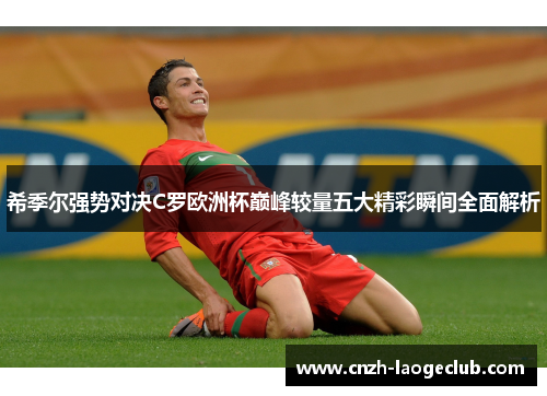 希季尔强势对决C罗欧洲杯巅峰较量五大精彩瞬间全面解析