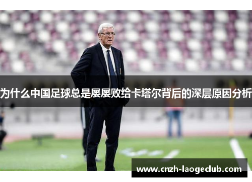 为什么中国足球总是屡屡败给卡塔尔背后的深层原因分析