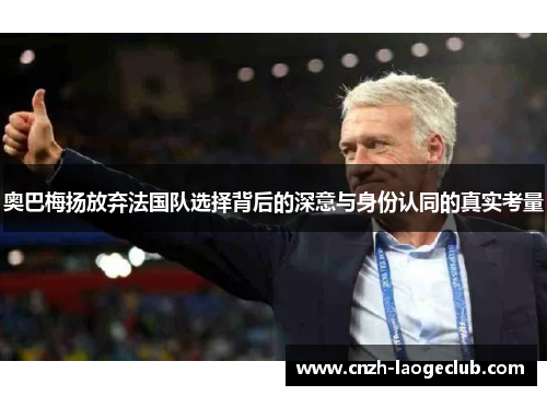 奥巴梅扬放弃法国队选择背后的深意与身份认同的真实考量