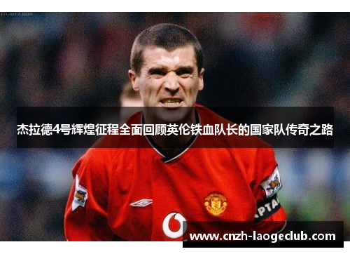 杰拉德4号辉煌征程全面回顾英伦铁血队长的国家队传奇之路 杰拉德4号辉煌征程全面回顾英伦铁血队长的国家队传奇之路
