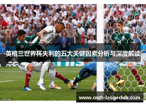 英格兰世界杯失利的五大关键因素分析与深度解读