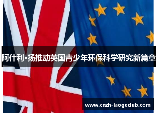 阿什利·扬推动英国青少年环保科学研究新篇章 阿什利·扬推动英国青少年环保科学研究新篇章