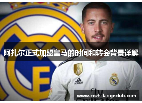 阿扎尔正式加盟皇马的时间和转会背景详解