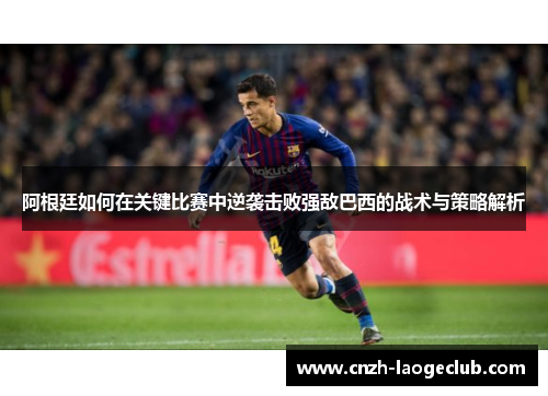 阿根廷如何在关键比赛中逆袭击败强敌巴西的战术与策略解析