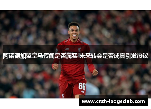 阿诺德加盟皇马传闻是否属实 未来转会是否成真引发热议 阿诺德加盟皇马传闻是否属实 未来转会是否成真引发热议
