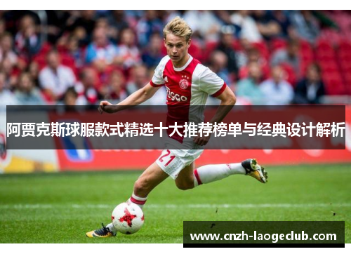 阿贾克斯球服款式精选十大推荐榜单与经典设计解析 阿贾克斯球服款式精选十大推荐榜单与经典设计解析
