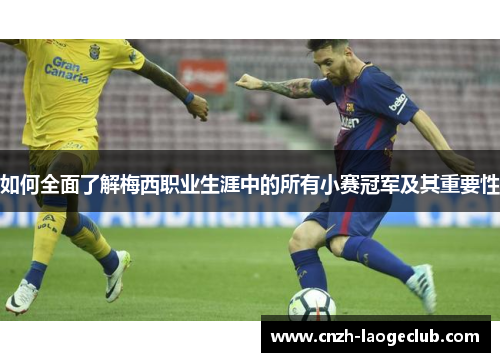 如何全面了解梅西职业生涯中的所有小赛冠军及其重要性
