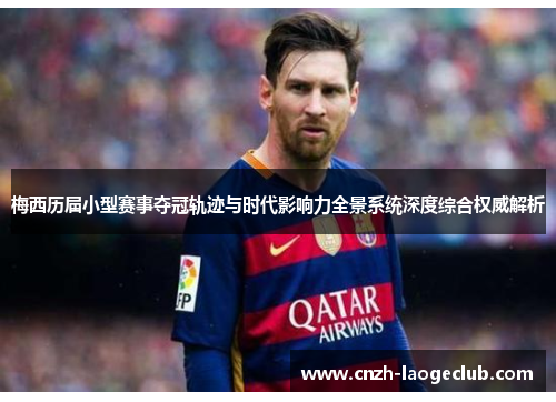 梅西历届小型赛事夺冠轨迹与时代影响力全景系统深度综合权威解析 梅西历届小型赛事夺冠轨迹与时代影响力全景系统深度综合权威解析