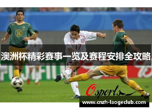 澳洲杯精彩赛事一览及赛程安排全攻略 澳洲杯精彩赛事一览及赛程安排全攻略
