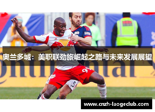 奥兰多城：美职联劲旅崛起之路与未来发展展望